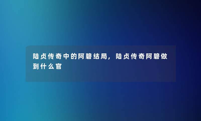 陆贞传奇中的阿碧结局,陆贞传奇阿碧做到什么官