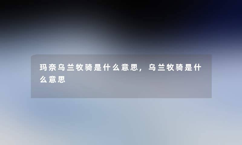 玛奈乌兰牧骑是什么意思,乌兰牧骑是什么意思