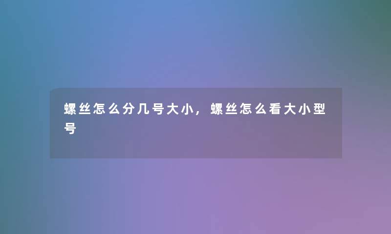 螺丝怎么分几号大小,螺丝怎么看大小型号