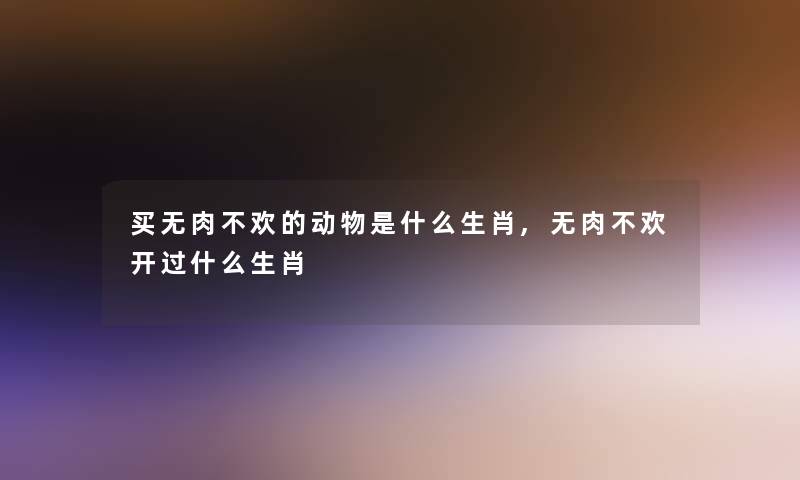 买无肉不欢的动物是什么生肖,无肉不欢开过什么生肖