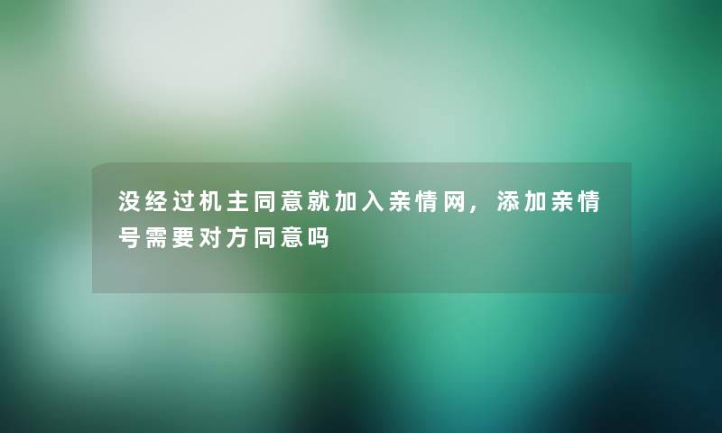 没经过机主同意就加入亲情网,添加亲情号需要对方同意吗