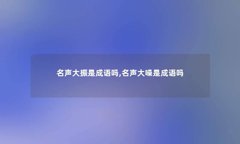 名声大振是成语吗,名声大噪是成语吗