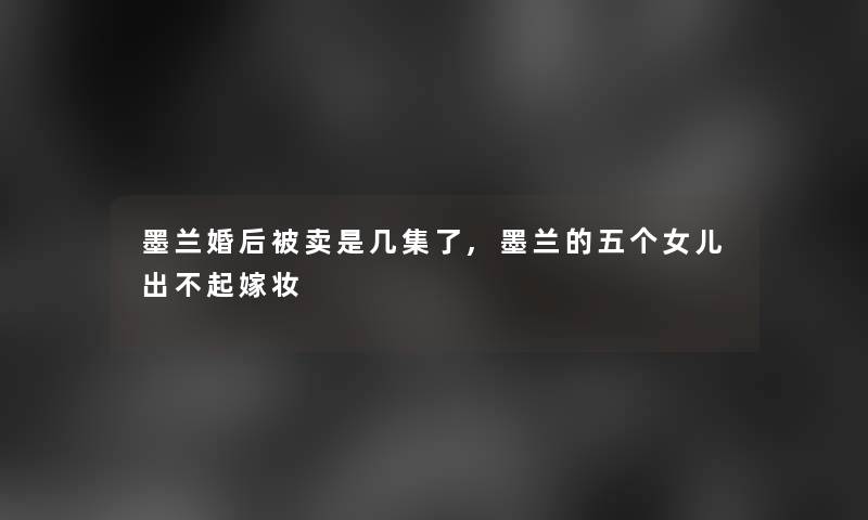 墨兰婚后被卖是几集了,墨兰的五个女儿出不起嫁妆