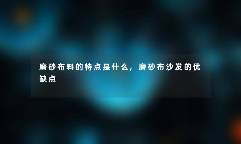 磨砂布料的特点是什么,磨砂布沙发的优缺点