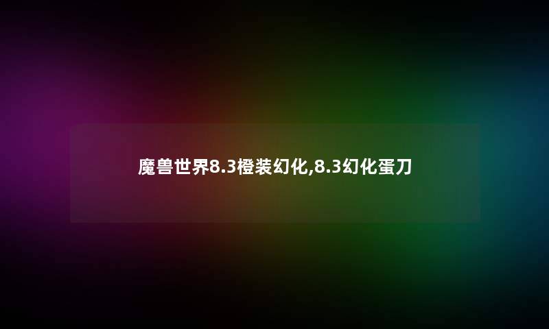 魔兽世界8.3橙装幻化,8.3幻化蛋刀