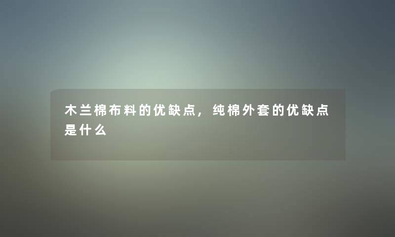 木兰棉布料的优缺点,纯棉外套的优缺点是什么