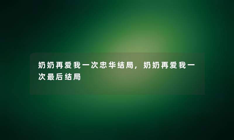 奶奶再爱我一次忠华结局,奶奶再爱我一次这里要说结局