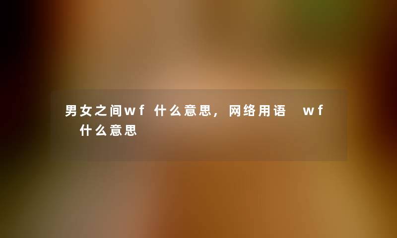 男女之间wf什么意思,网络用语 wf 什么意思