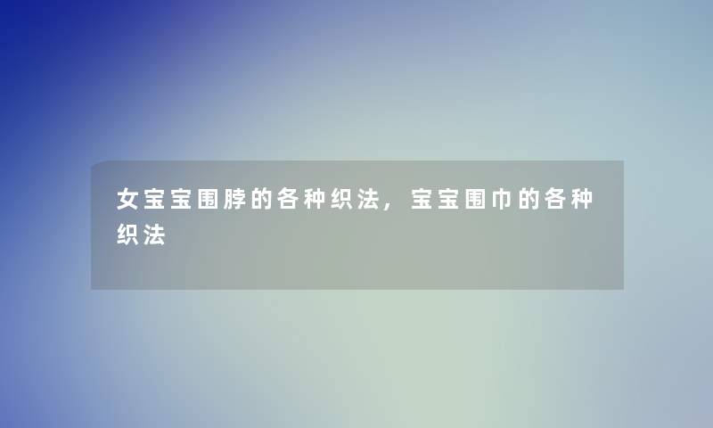 女宝宝围脖的各种织法,宝宝围巾的各种织法