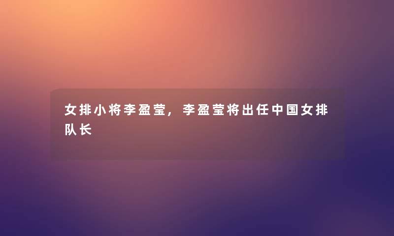 女排小将李盈莹,李盈莹将出任中国女排队长