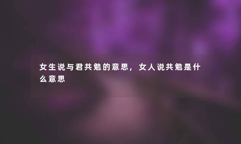 女生说与君共勉的意思,女人说共勉是什么意思