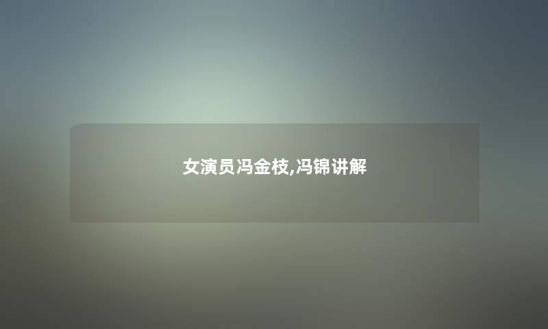 女演员冯金枝,冯锦讲解