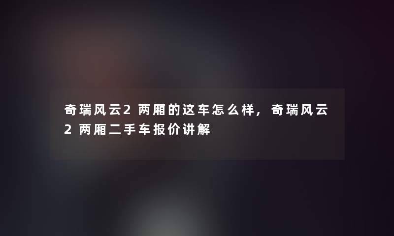 奇瑞风云2两厢的这车怎么样,奇瑞风云2两厢二手车报价讲解