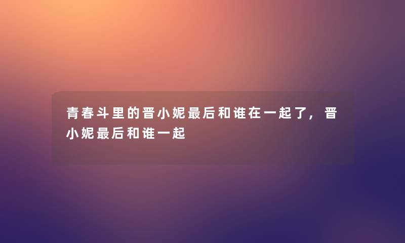 青春斗里的晋小妮这里要说和谁在一起了,晋小妮这里要说和谁一起