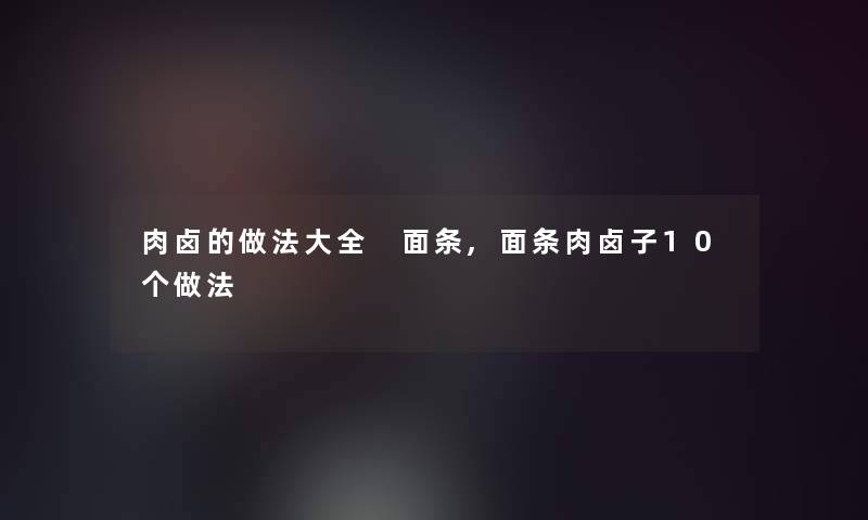 肉卤的做法大全 面条,面条肉卤子10个做法