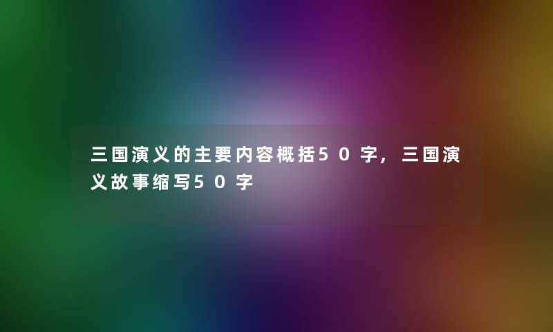 三国演义的主要内容概括50字,三国演义故事缩写50字