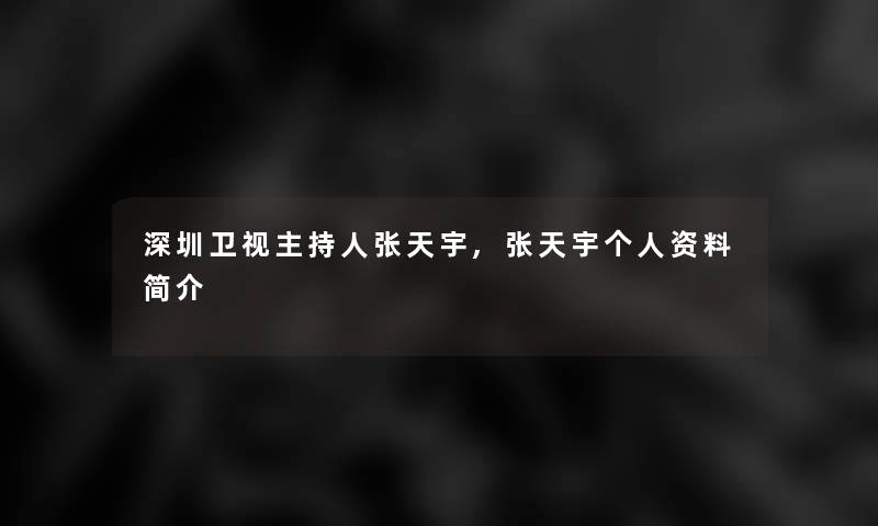 深圳卫视主持人张天宇,张天宇个人资料简介