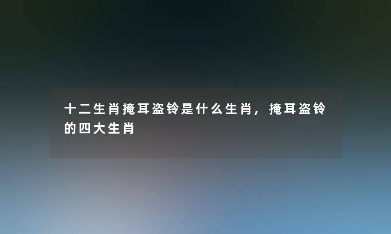 十二生肖掩耳盗铃是什么生肖,掩耳盗铃的四大生肖