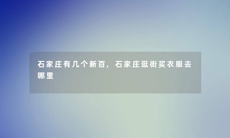 石家庄有几个新百,石家庄逛街买衣服去哪里