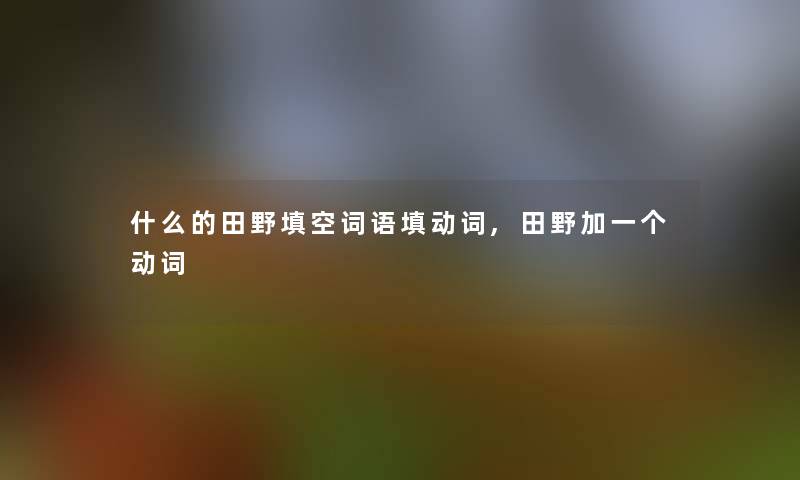 什么的田野填空词语填动词,田野加一个动词