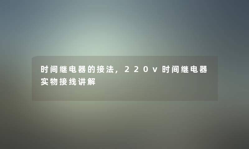 时间继电器的接法,220v时间继电器实物接线讲解