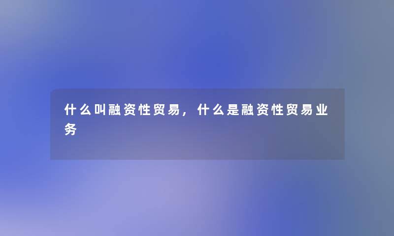 什么叫融资性贸易,什么是融资性贸易业务