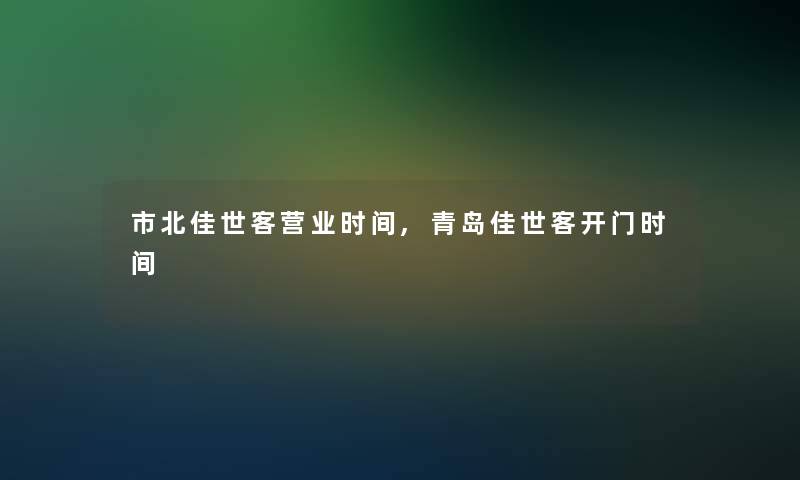 市北佳世客营业时间,青岛佳世客开门时间