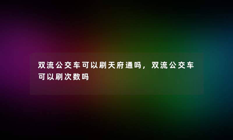 双流公交车可以刷天府通吗,双流公交车可以刷次数吗