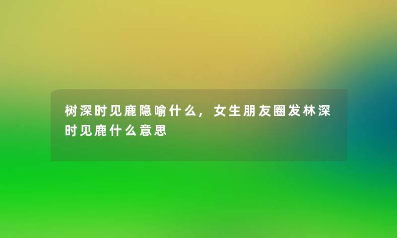 树深时见鹿隐喻什么,女生朋友圈发林深时见鹿什么意思