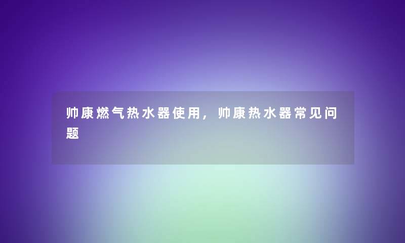 帅康燃气热水器使用,帅康热水器常见问题