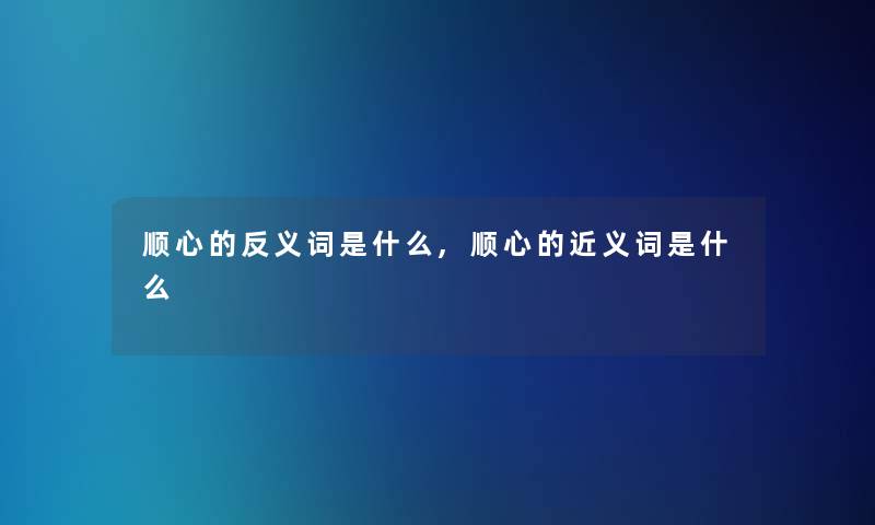 顺心的反义词是什么,顺心的近义词是什么