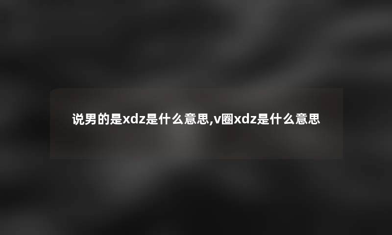 说男的是xdz是什么意思,v圈xdz是什么意思