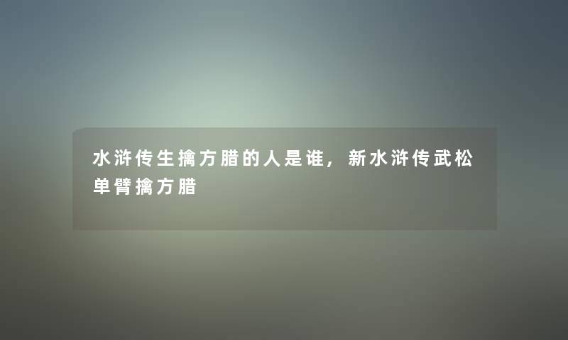 水浒传生擒方腊的人是谁,新水浒传武松单臂擒方腊