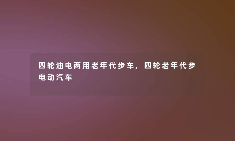 四轮油电两用老年代步车,四轮老年代步电动汽车