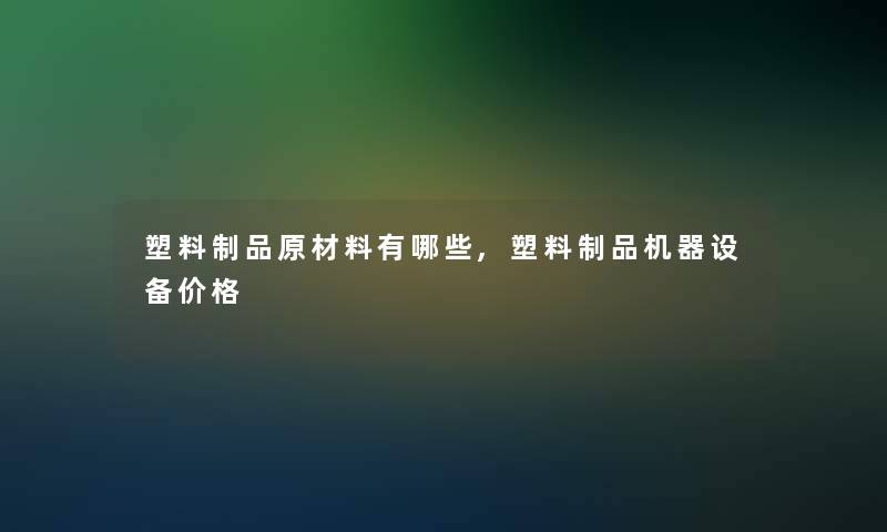 塑料制品原材料有哪些,塑料制品机器设备价格