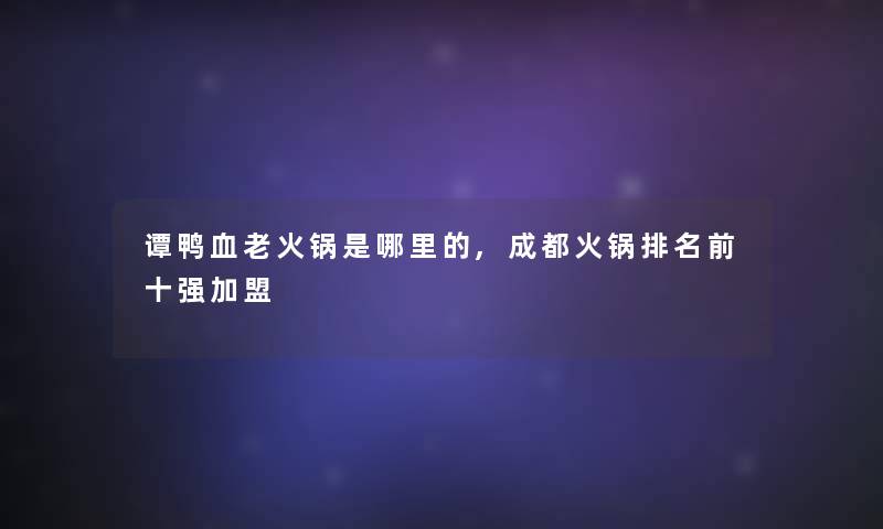 谭鸭血老火锅是哪里的,成都火锅推荐前十强加盟