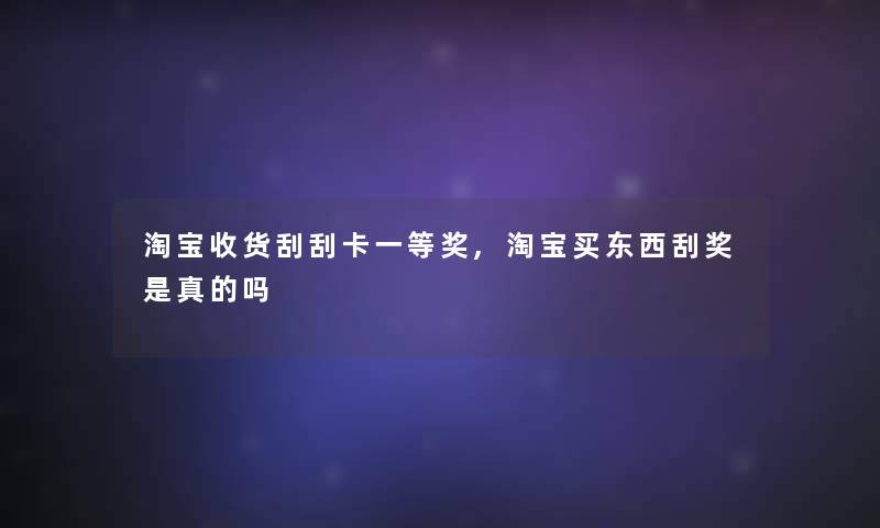 淘宝收货刮刮卡一等奖,淘宝买东西刮奖是真的吗