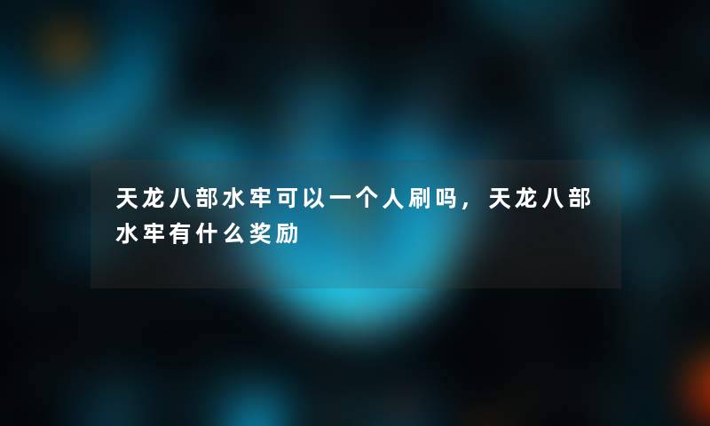 天龙八部水牢可以一个人刷吗,天龙八部水牢有什么奖励