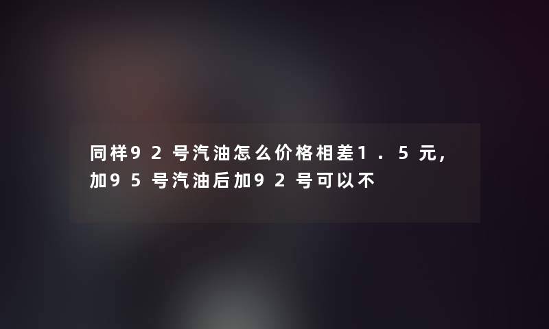 同样92号汽油怎么价格相差1.5元,加95号汽油后加92号可以不