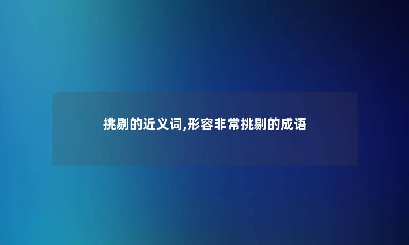 挑剔的近义词,形容非常挑剔的成语