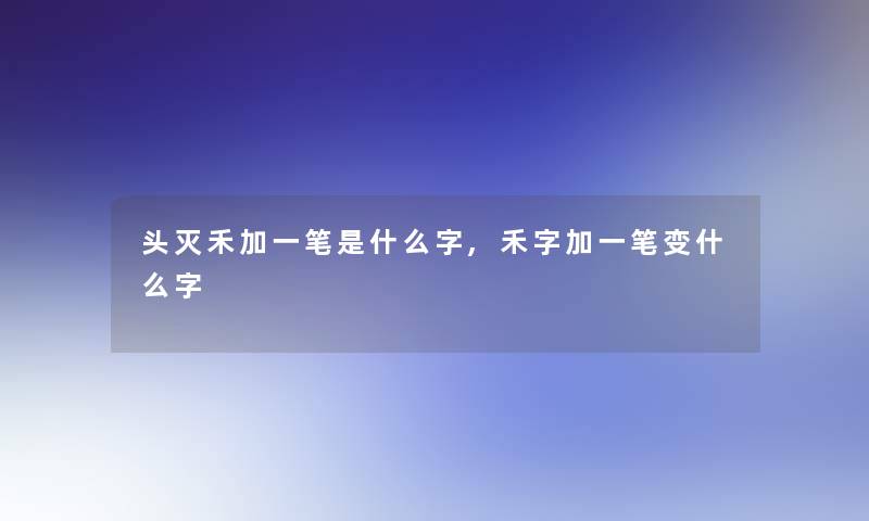 头灭禾加一笔是什么字,禾字加一笔变什么字