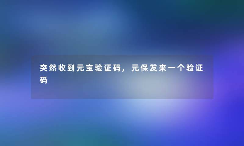 突然收到元宝验证码,元保发来一个验证码