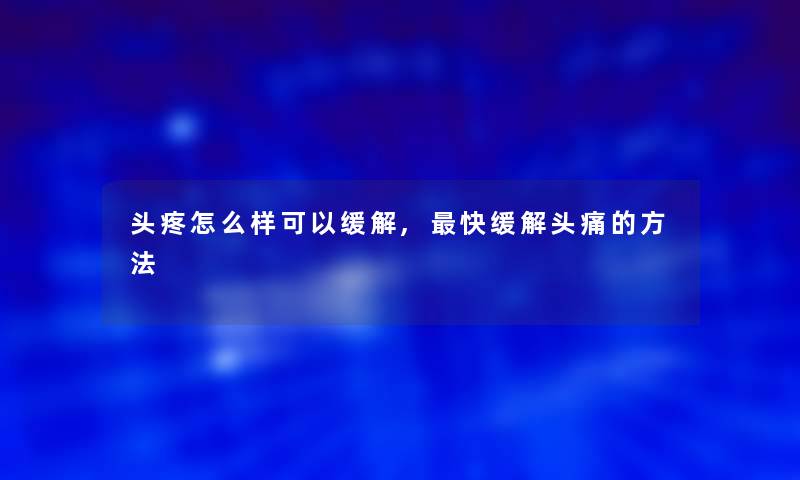 头疼怎么样可以缓解,快缓解头痛的方法