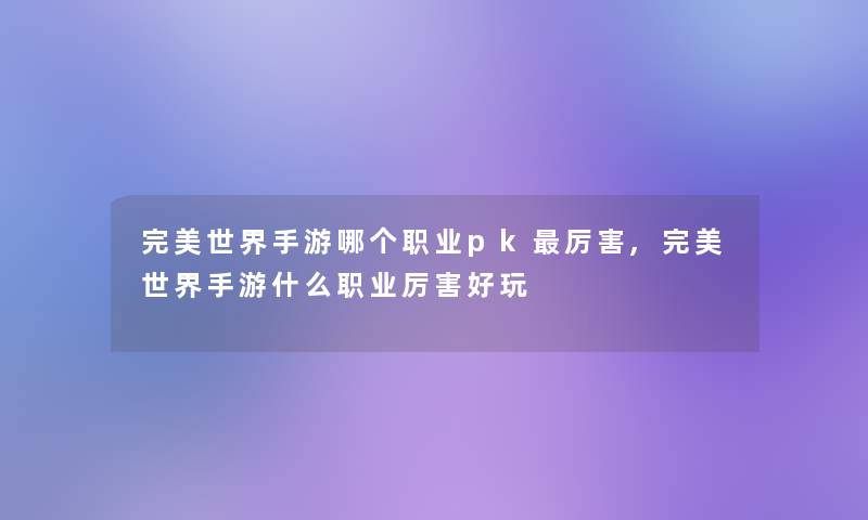 完美世界手游哪个职业pk厉害,完美世界手游什么职业厉害好玩