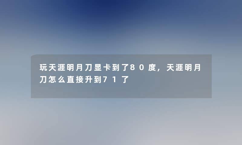 玩天涯明月刀显卡到了80度,天涯明月刀怎么直接升到71了