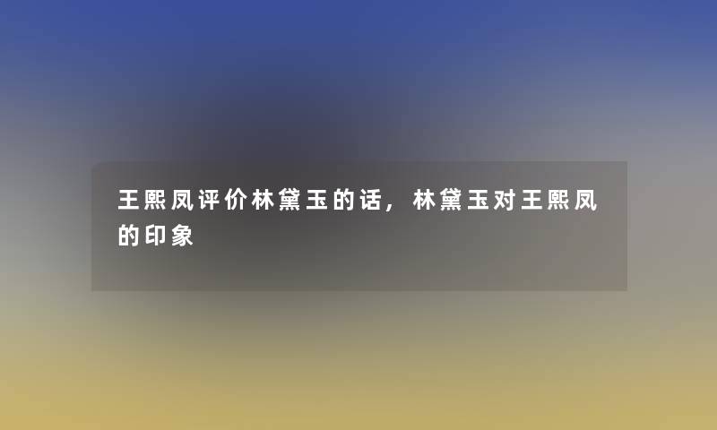 王熙凤评价林黛玉的话,林黛玉对王熙凤的印象