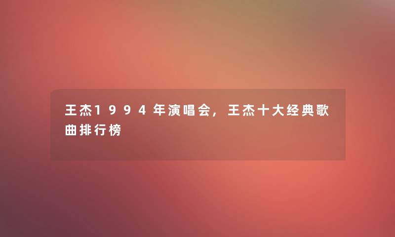 王杰1994年演唱会,王杰一些经典歌曲整理榜