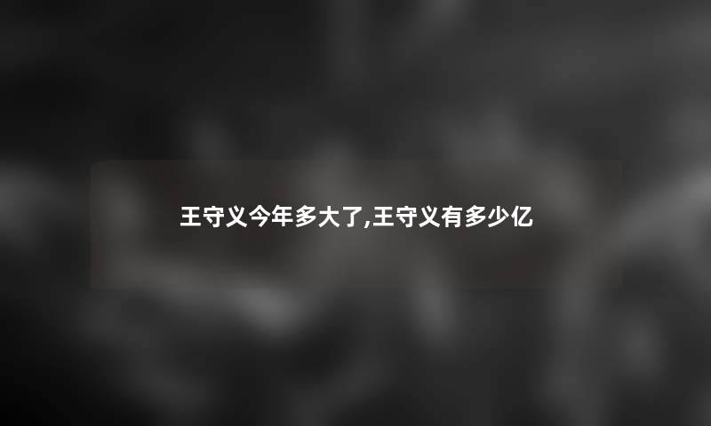 王守义今年多大了,王守义有多少亿