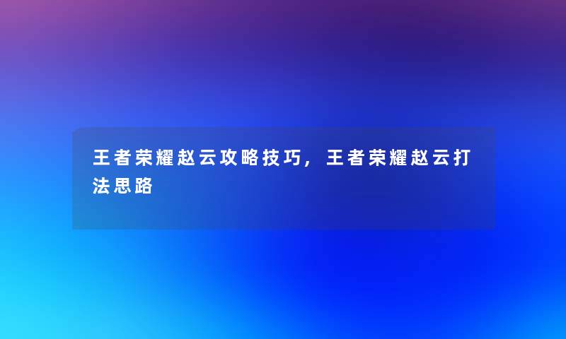 王者荣耀赵云攻略技巧,王者荣耀赵云打法思路