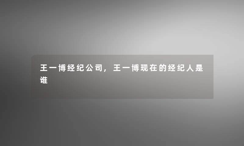 王一博经纪公司,王一博的经纪人是谁